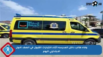 وفاة طالب داخل المدرسة أثناء اختبارات القبول في الصف الأول الابتدائي اليوم